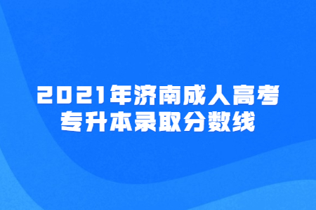 2021年濟南成人高考專升本錄取分數(shù)線