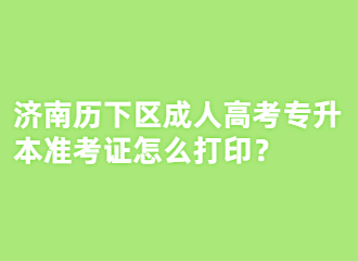 濟(jì)南歷下區(qū)成人高考專升本準(zhǔn)考證怎么打??？