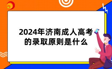 2024年濟(jì)南成人高考的錄取原則是什么