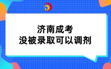 濟南成考沒被錄取可以調(diào)劑