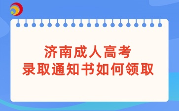 濟(jì)南成人高考錄取通知書如何領(lǐng)取