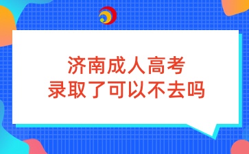 濟南成人高考錄取了可以不去嗎